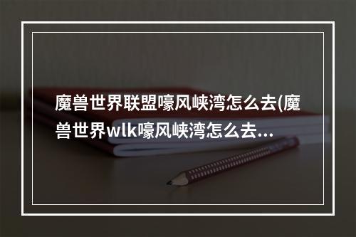 魔兽世界联盟嚎风峡湾怎么去(魔兽世界wlk嚎风峡湾怎么去 魔兽世界wlk嚎风峡湾在哪里)