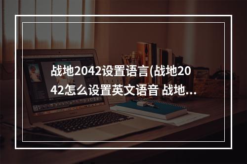 战地2042设置语言(战地2042怎么设置英文语音 战地2042英文语音简单设置)