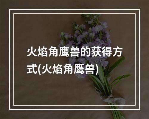 火焰角鹰兽的获得方式(火焰角鹰兽)