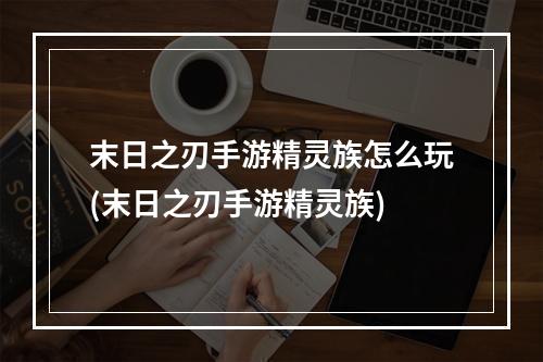 末日之刃手游精灵族怎么玩(末日之刃手游精灵族)