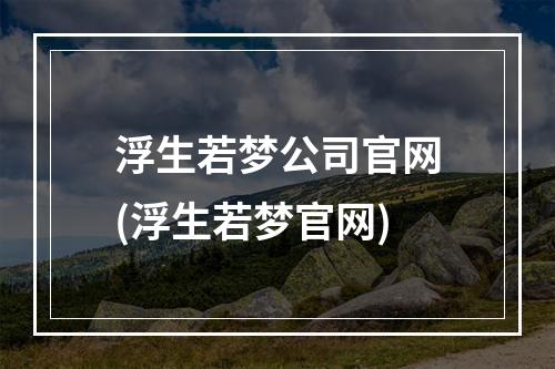 浮生若梦公司官网(浮生若梦官网)