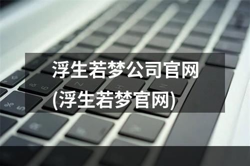 浮生若梦公司官网(浮生若梦官网)