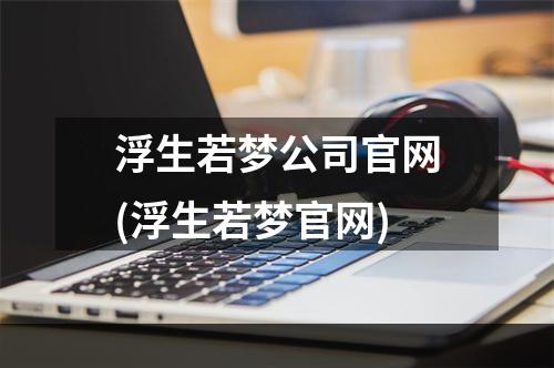 浮生若梦公司官网(浮生若梦官网)