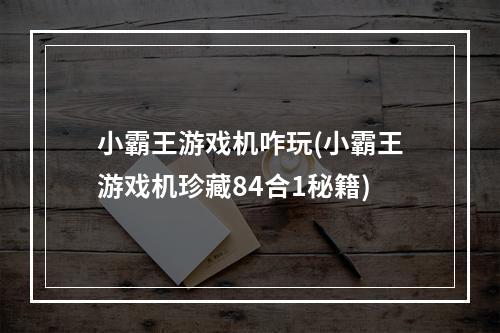 小霸王游戏机咋玩(小霸王游戏机珍藏84合1秘籍)