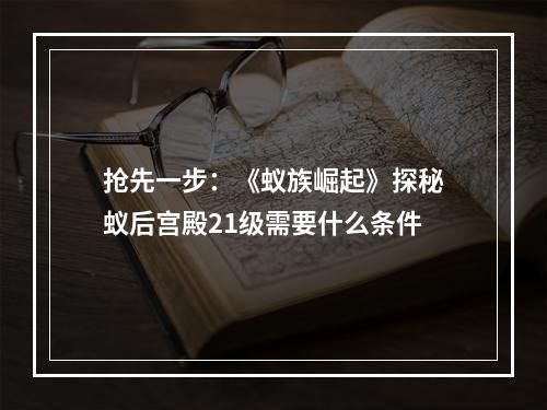 抢先一步：《蚁族崛起》探秘蚁后宫殿21级需要什么条件