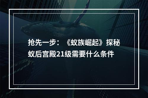 抢先一步：《蚁族崛起》探秘蚁后宫殿21级需要什么条件