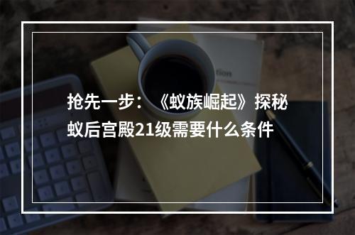 抢先一步：《蚁族崛起》探秘蚁后宫殿21级需要什么条件