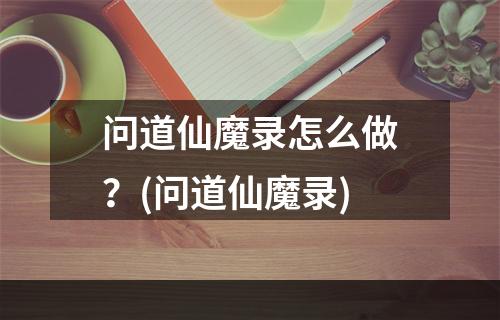 问道仙魔录怎么做？(问道仙魔录)