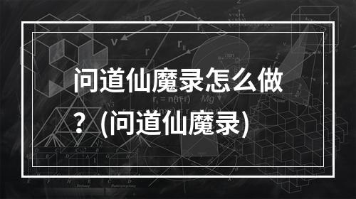 问道仙魔录怎么做？(问道仙魔录)