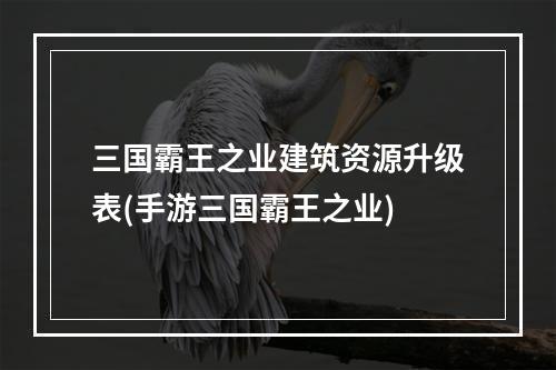 三国霸王之业建筑资源升级表(手游三国霸王之业)