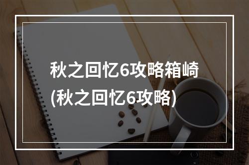 秋之回忆6攻略箱崎(秋之回忆6攻略)