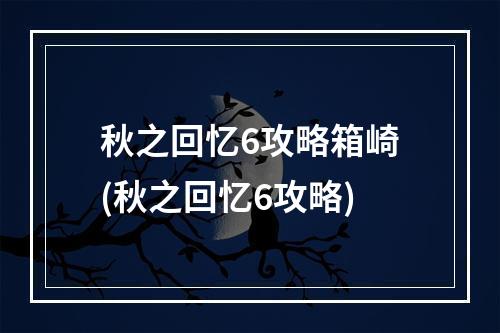 秋之回忆6攻略箱崎(秋之回忆6攻略)