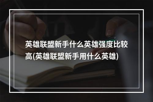 英雄联盟新手什么英雄强度比较高(英雄联盟新手用什么英雄)