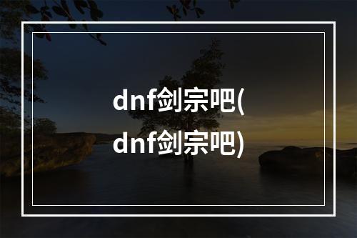 dnf剑宗吧(dnf剑宗吧)