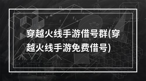 穿越火线手游借号群(穿越火线手游免费借号)