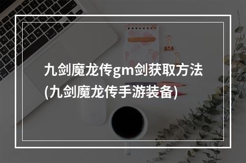 九剑魔龙传gm剑获取方法(九剑魔龙传手游装备)