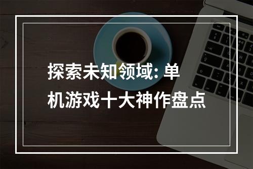 探索未知领域: 单机游戏十大神作盘点