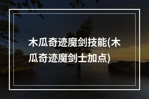 木瓜奇迹魔剑技能(木瓜奇迹魔剑士加点)