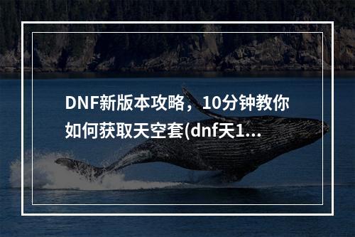 DNF新版本攻略，10分钟教你如何获取天空套(dnf天10)