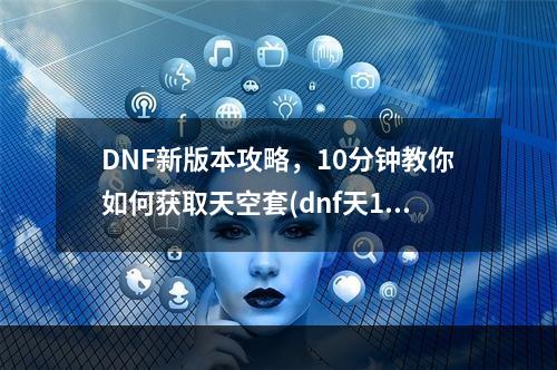 DNF新版本攻略，10分钟教你如何获取天空套(dnf天10)