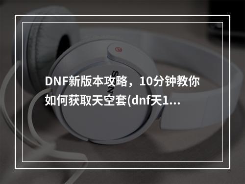 DNF新版本攻略，10分钟教你如何获取天空套(dnf天10)