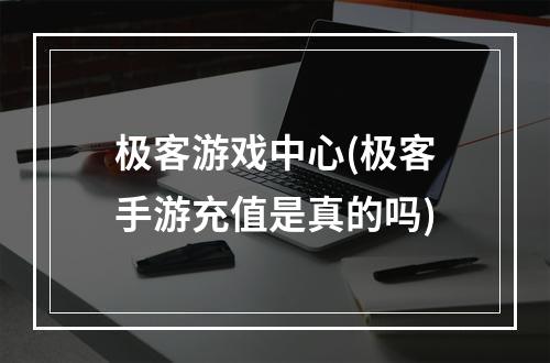 极客游戏中心(极客手游充值是真的吗)