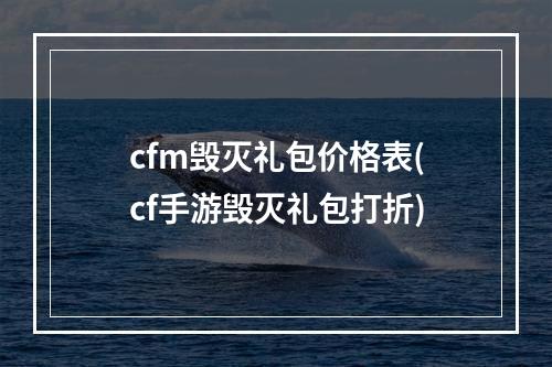 cfm毁灭礼包价格表(cf手游毁灭礼包打折)