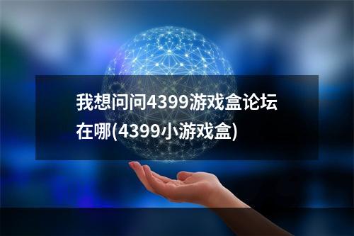 我想问问4399游戏盒论坛在哪(4399小游戏盒)