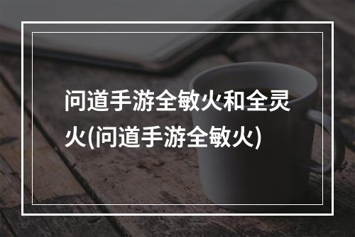 问道手游全敏火和全灵火(问道手游全敏火)