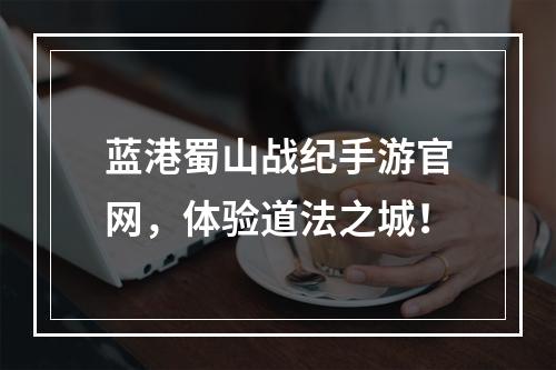 蓝港蜀山战纪手游官网，体验道法之城！