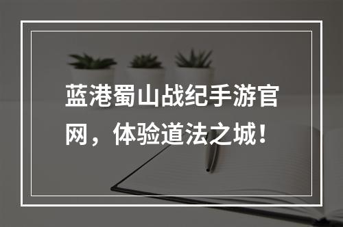 蓝港蜀山战纪手游官网，体验道法之城！