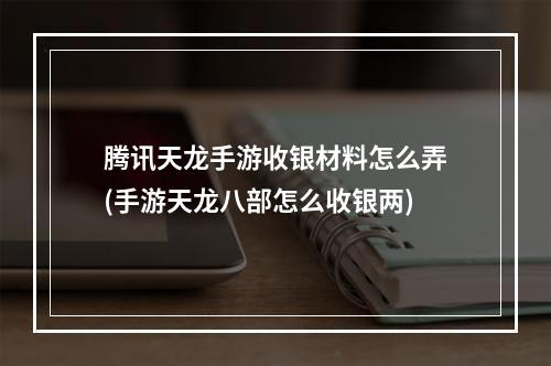 腾讯天龙手游收银材料怎么弄(手游天龙八部怎么收银两)