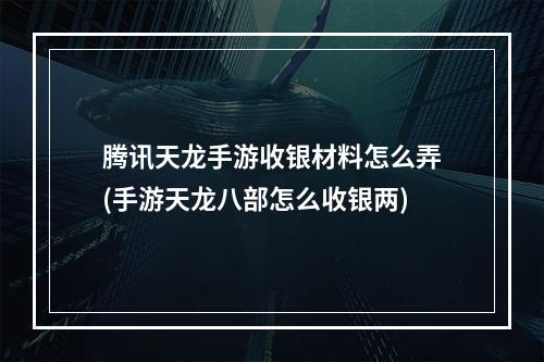 腾讯天龙手游收银材料怎么弄(手游天龙八部怎么收银两)