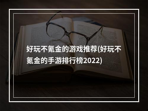 好玩不氪金的游戏推荐(好玩不氪金的手游排行榜2022)