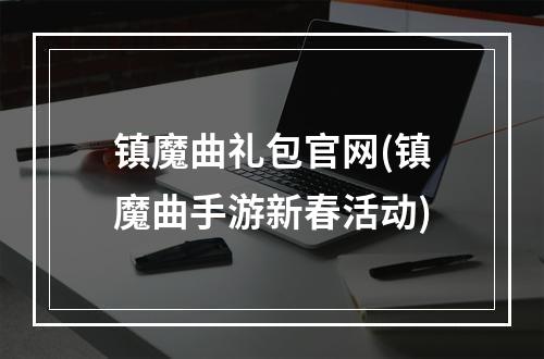 镇魔曲礼包官网(镇魔曲手游新春活动)