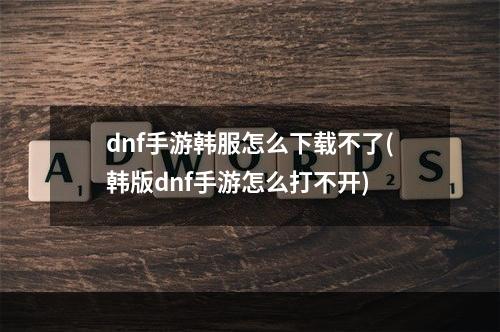 dnf手游韩服怎么下载不了(韩版dnf手游怎么打不开)