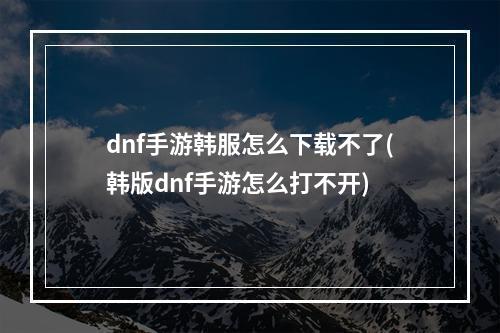 dnf手游韩服怎么下载不了(韩版dnf手游怎么打不开)