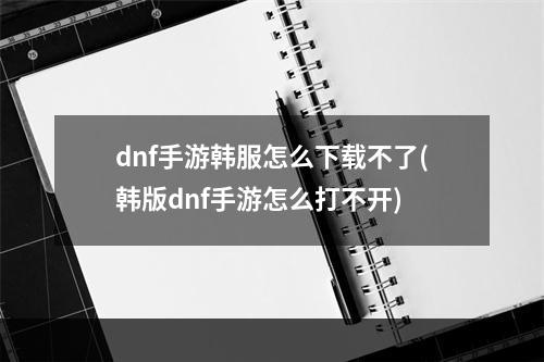 dnf手游韩服怎么下载不了(韩版dnf手游怎么打不开)