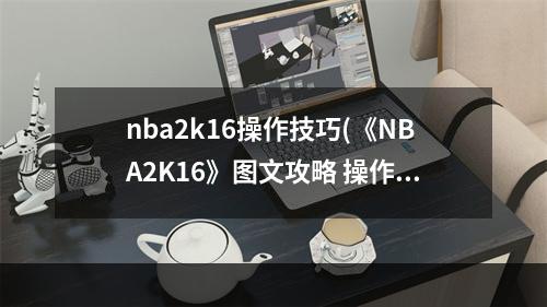 nba2k16操作技巧(《NBA2K16》图文攻略 操作技能战术全图文攻略 菜单 界面详解)