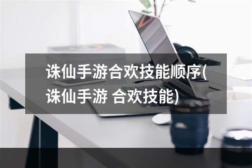 诛仙手游合欢技能顺序(诛仙手游 合欢技能)