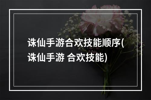 诛仙手游合欢技能顺序(诛仙手游 合欢技能)