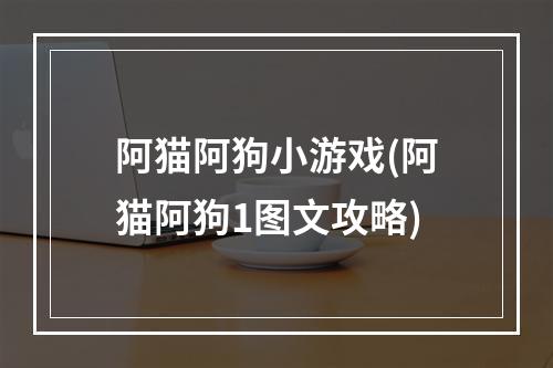 阿猫阿狗小游戏(阿猫阿狗1图文攻略)