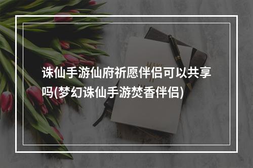 诛仙手游仙府祈愿伴侣可以共享吗(梦幻诛仙手游焚香伴侣)