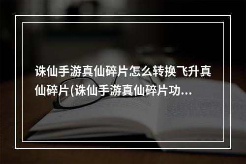 诛仙手游真仙碎片怎么转换飞升真仙碎片(诛仙手游真仙碎片功能)