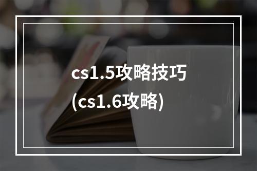 cs1.5攻略技巧(cs1.6攻略)