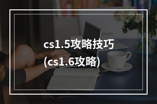 cs1.5攻略技巧(cs1.6攻略)