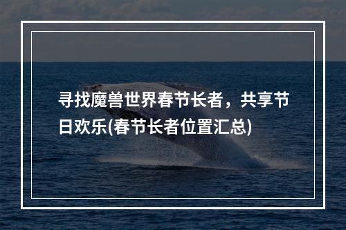 寻找魔兽世界春节长者，共享节日欢乐(春节长者位置汇总)