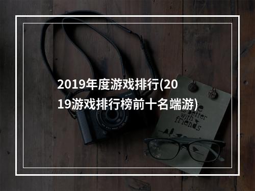 2019年度游戏排行(2019游戏排行榜前十名端游)