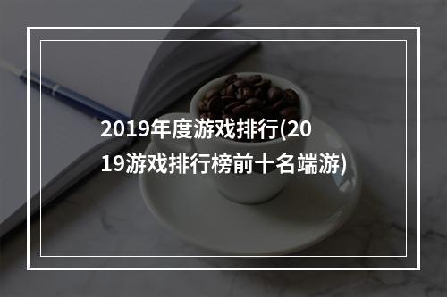 2019年度游戏排行(2019游戏排行榜前十名端游)