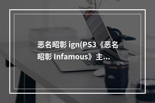 恶名昭彰 ign(PS3《恶名昭彰 Infamous》主线图文流程攻略)